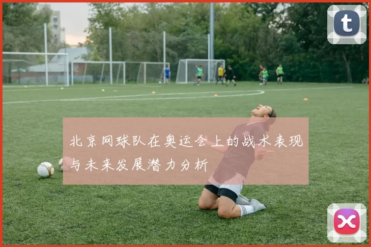 北京网球队在奥运会上的战术表现与未来发展潜力分析