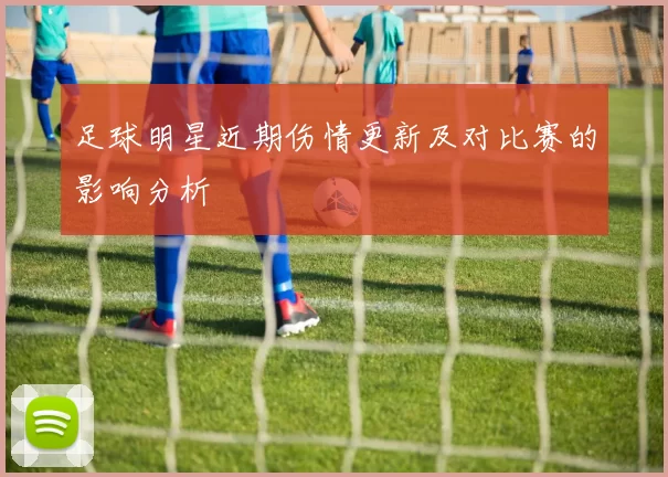 足球明星近期伤情更新及对比赛的影响分析