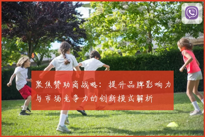 聚焦赞助商战略：提升品牌影响力与市场竞争力的创新模式解析