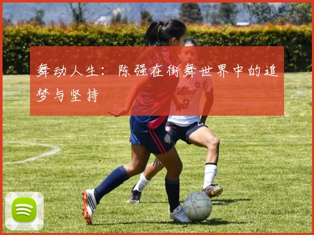 舞动人生：陈强在街舞世界中的追梦与坚持