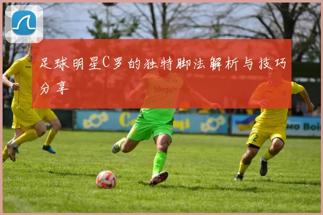 足球明星C罗的独特脚法解析与技巧分享