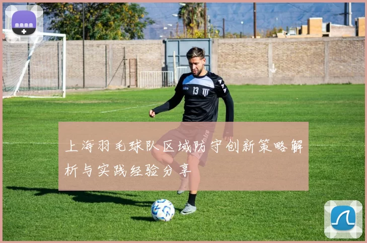上海羽毛球队区域防守创新策略解析与实践经验分享