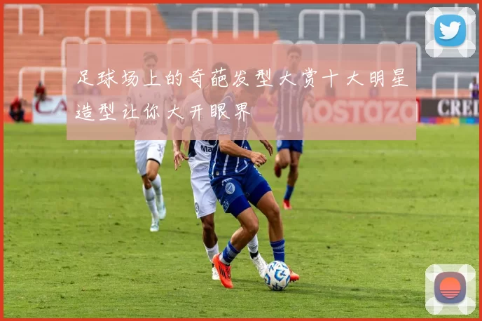 足球场上的奇葩发型大赏十大明星造型让你大开眼界