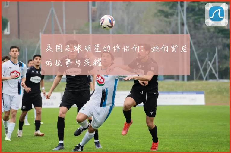 美国足球明星的伴侣们：她们背后的故事与荣耀
