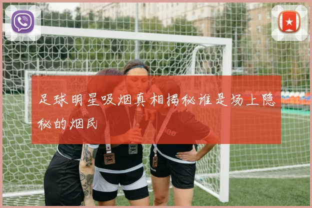 足球明星吸烟真相揭秘谁是场上隐秘的烟民