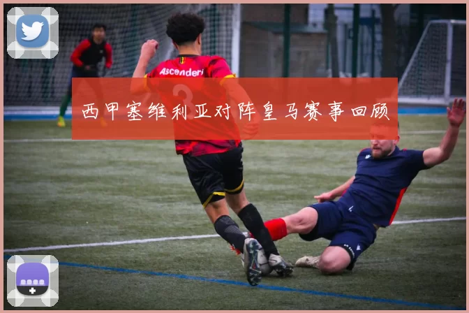 西甲塞维利亚对阵皇马赛事回顾