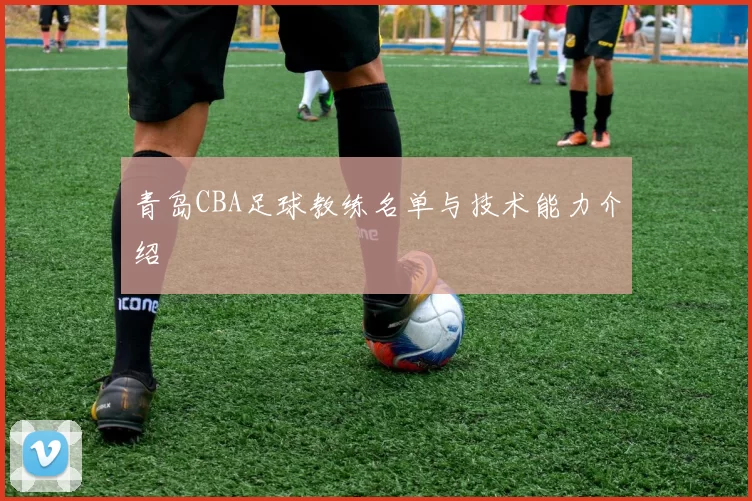 青岛CBA足球教练名单与技术能力介绍