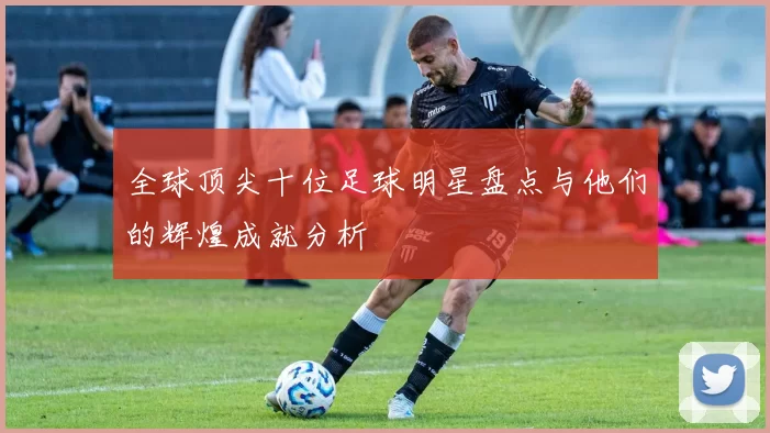全球顶尖十位足球明星盘点与他们的辉煌成就分析