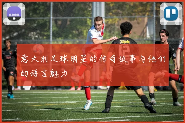 意大利足球明星的传奇故事与他们的语言魅力