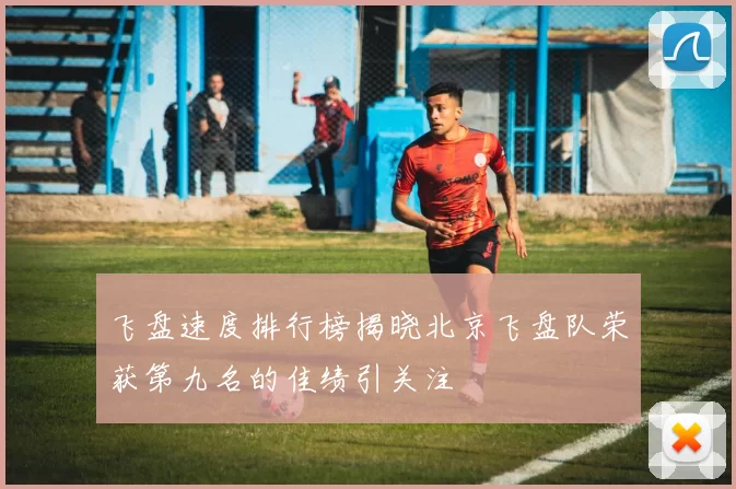 飞盘速度排行榜揭晓北京飞盘队荣获第九名的佳绩引关注