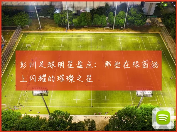 彭州足球明星盘点：那些在绿茵场上闪耀的璀璨之星