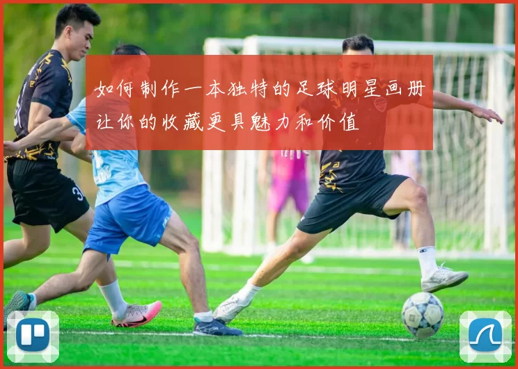 如何制作一本独特的足球明星画册让你的收藏更具魅力和价值