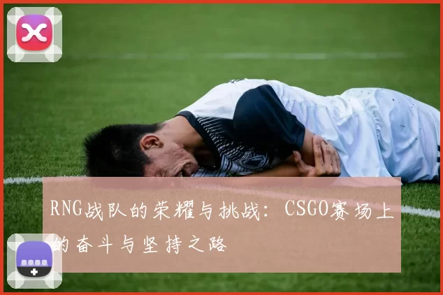 RNG战队的荣耀与挑战：CSGO赛场上的奋斗与坚持之路