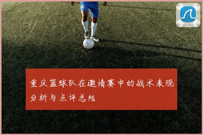 重庆篮球队在邀请赛中的战术表现分析与点评总结