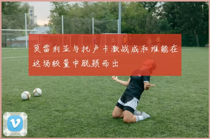 莫雷利亚与托卢卡激战成和谁能在这场较量中脱颖而出
