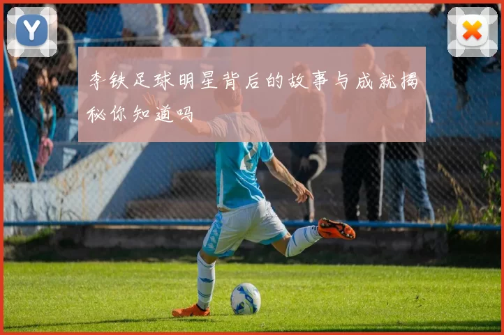 李铁足球明星背后的故事与成就揭秘你知道吗