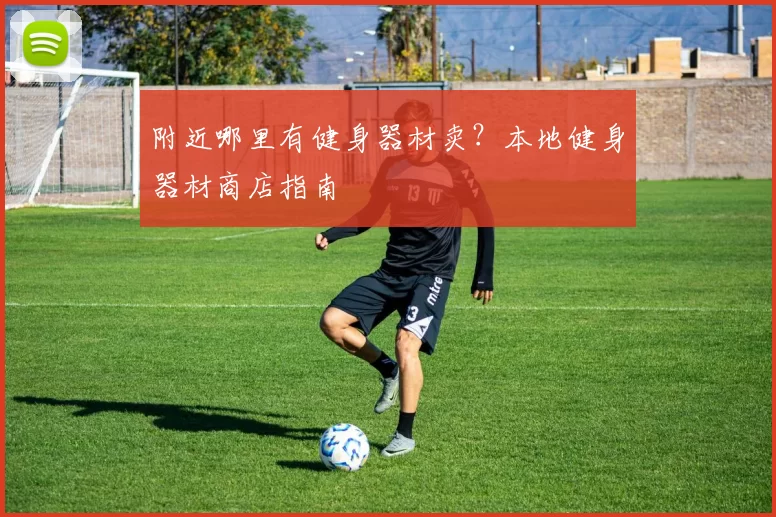 附近哪里有健身器材卖？本地健身器材商店指南
