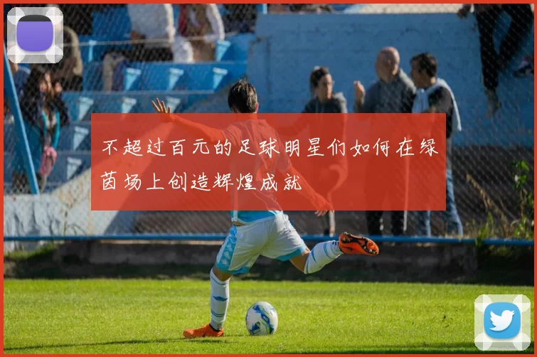 不超过百元的足球明星们如何在绿茵场上创造辉煌成就