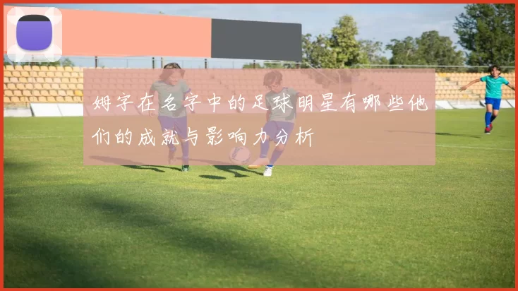姆字在名字中的足球明星有哪些他们的成就与影响力分析