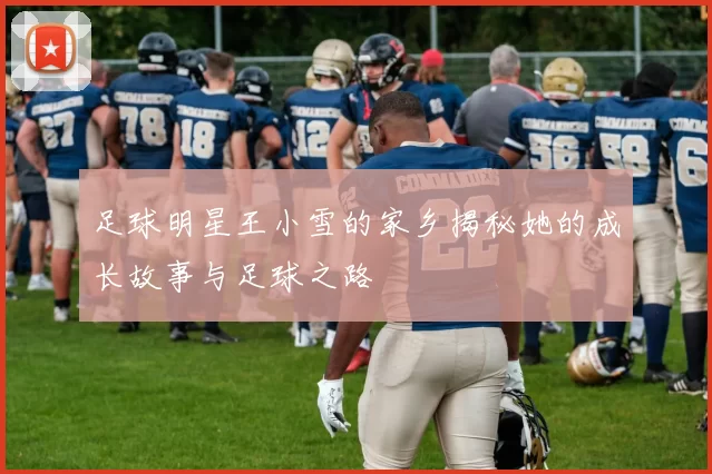 足球明星王小雪的家乡揭秘她的成长故事与足球之路