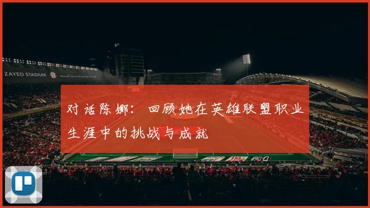 对话陈娜：回顾她在英雄联盟职业生涯中的挑战与成就