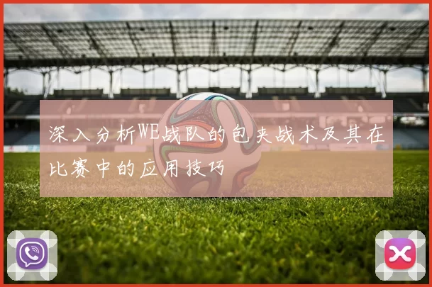 深入分析WE战队的包夹战术及其在比赛中的应用技巧