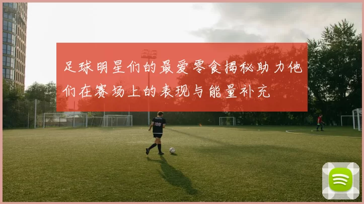 足球明星们的最爱零食揭秘助力他们在赛场上的表现与能量补充