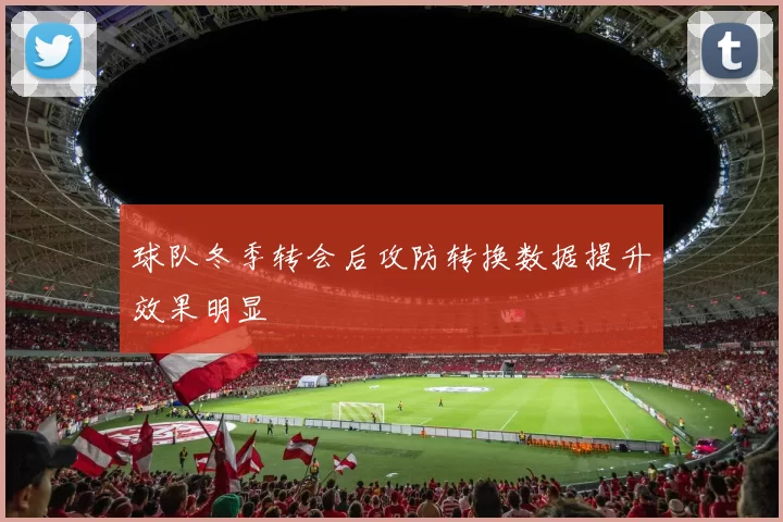 球队冬季转会后攻防转换数据提升效果明显