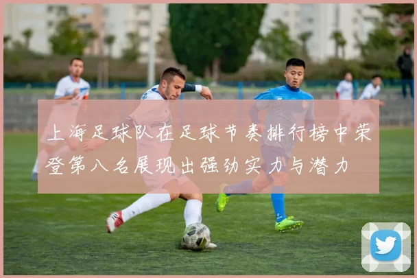 上海足球队在足球节奏排行榜中荣登第八名展现出强劲实力与潜力