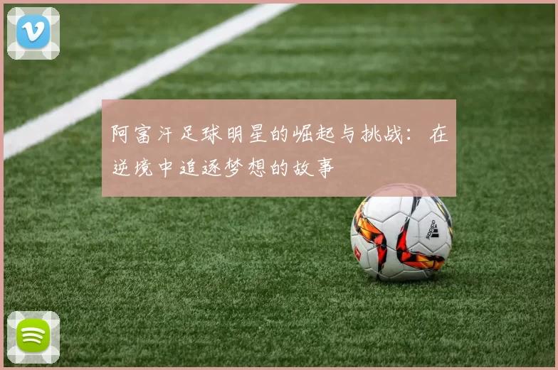 阿富汗足球明星的崛起与挑战：在逆境中追逐梦想的故事
