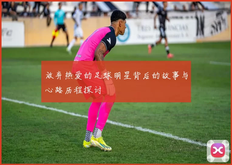 放弃热爱的足球明星背后的故事与心路历程探讨