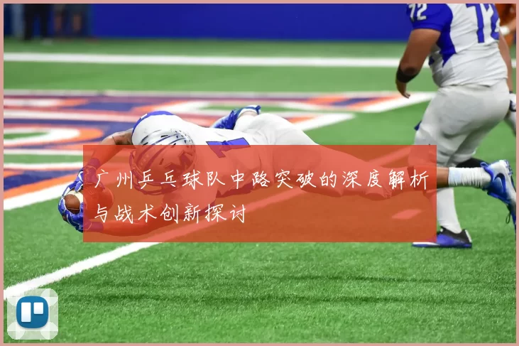 广州乒乓球队中路突破的深度解析与战术创新探讨