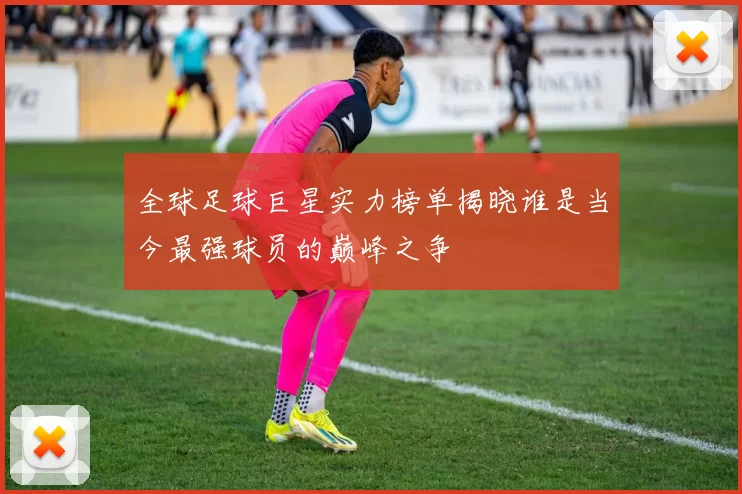 全球足球巨星实力榜单揭晓谁是当今最强球员的巅峰之争
