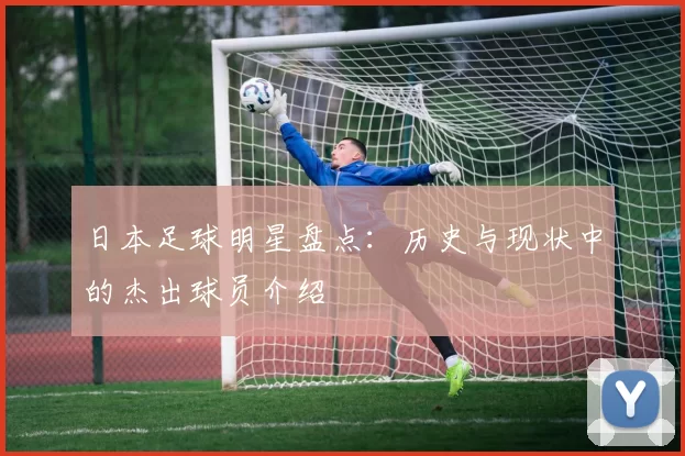 日本足球明星盘点：历史与现状中的杰出球员介绍
