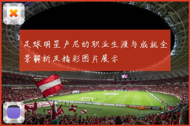 足球明星卢尼的职业生涯与成就全景解析及精彩图片展示