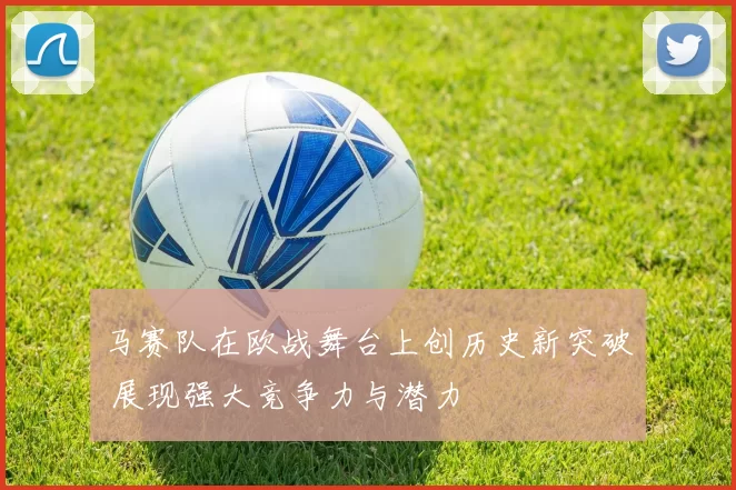 马赛队在欧战舞台上创历史新突破 展现强大竞争力与潜力
