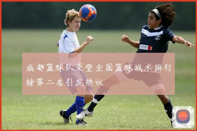 成都篮球队荣登全国篮球战术排行榜第二名引发热议