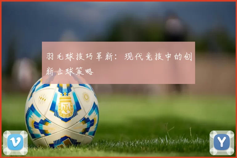 羽毛球技巧革新：现代竞技中的创新击球策略