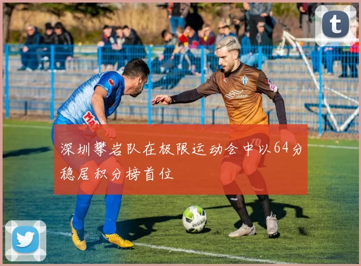 深圳攀岩队在极限运动会中以64分稳居积分榜首位