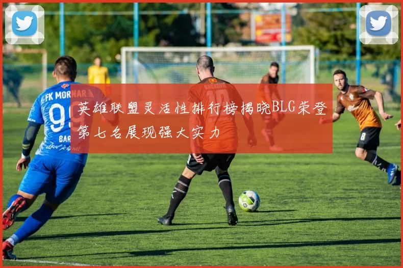 英雄联盟灵活性排行榜揭晓BLG荣登第七名展现强大实力