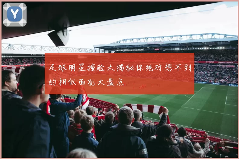 足球明星撞脸大揭秘你绝对想不到的相似面孔大盘点
