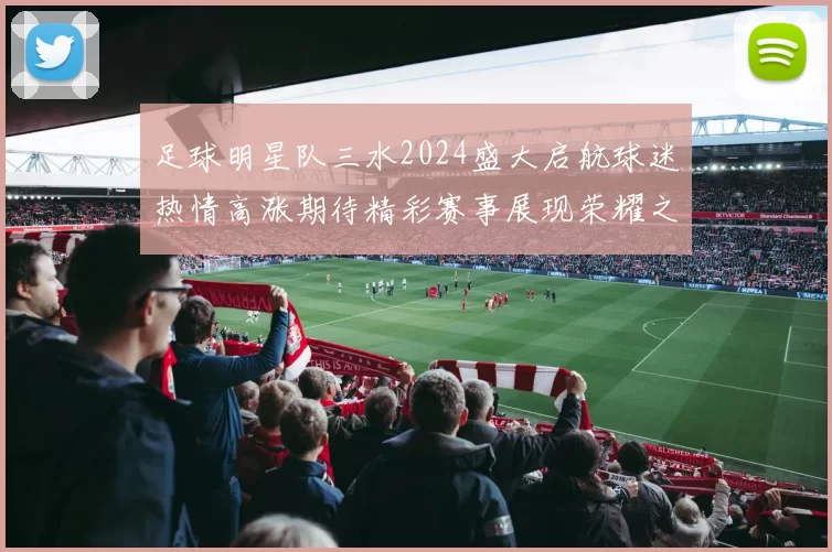 足球明星队三水2024盛大启航球迷热情高涨期待精彩赛事展现荣耀之路