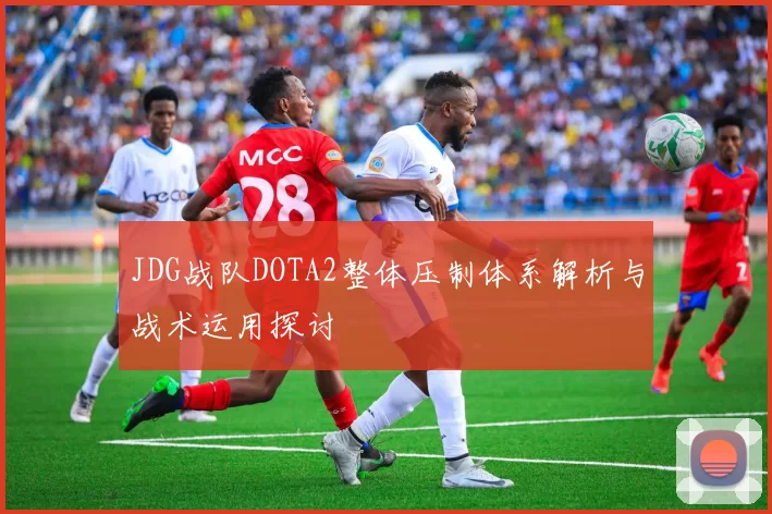 JDG战队DOTA2整体压制体系解析与战术运用探讨