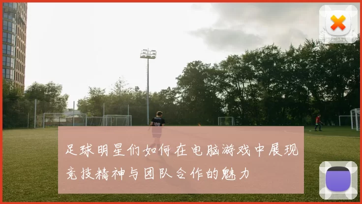 足球明星们如何在电脑游戏中展现竞技精神与团队合作的魅力