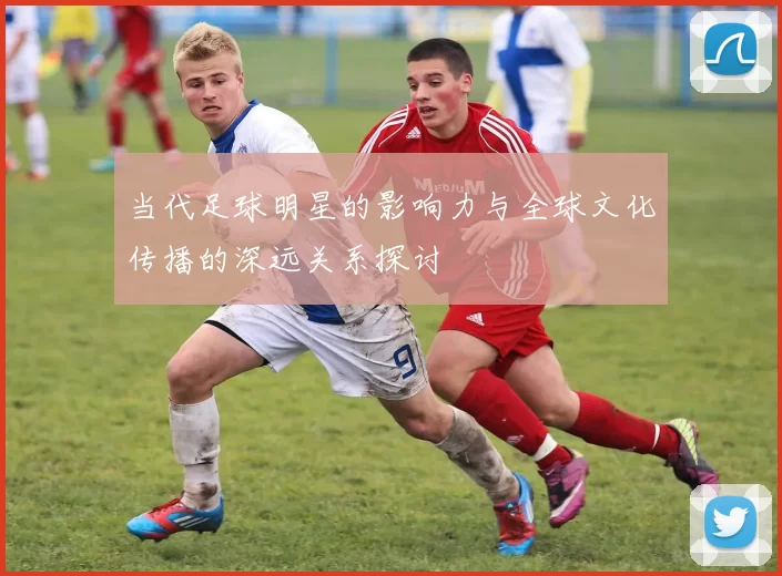 当代足球明星的影响力与全球文化传播的深远关系探讨