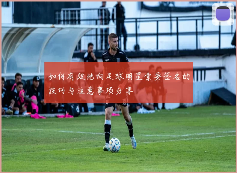 如何有效地向足球明星索要签名的技巧与注意事项分享