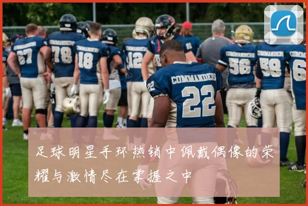 足球明星手环热销中佩戴偶像的荣耀与激情尽在掌握之中