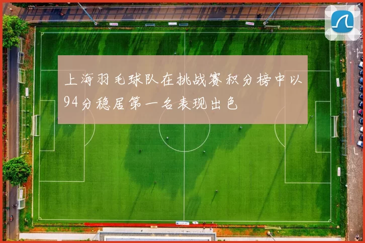 上海羽毛球队在挑战赛积分榜中以94分稳居第一名表现出色