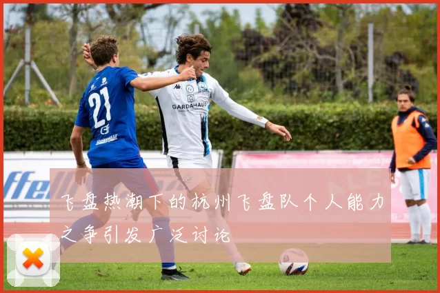 飞盘热潮下的杭州飞盘队个人能力之争引发广泛讨论
