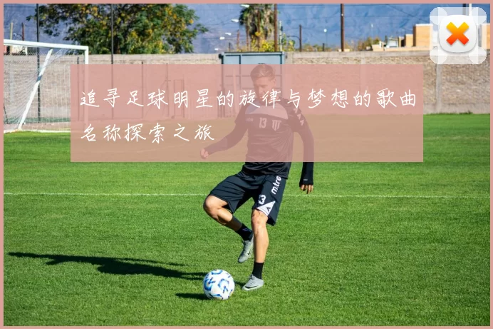 追寻足球明星的旋律与梦想的歌曲名称探索之旅